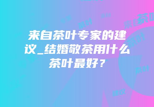 来自茶叶专家的建议_结婚敬茶用什么茶叶最好？
