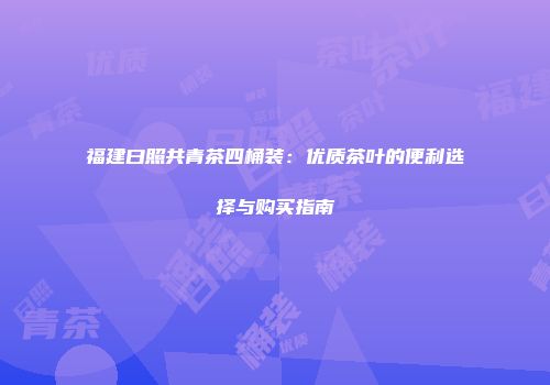 福建曰照共青茶四桶装：优质茶叶的便利选择与购买指南