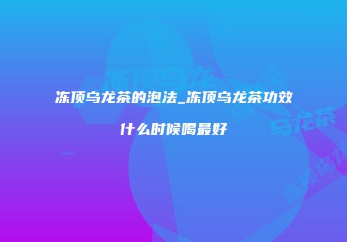 冻顶乌龙茶的泡法_冻顶乌龙茶功效什么时候喝最好