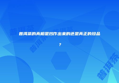 普洱茶的真相是炒作出来的还是真正的珍品？
