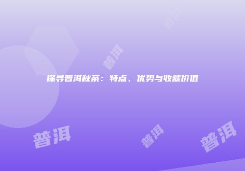 探寻普洱秋茶：特点、优势与收藏价值
