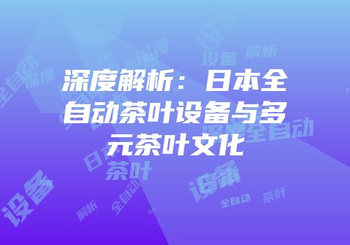 深度解析：日本全自动茶叶设备与多元茶叶文化