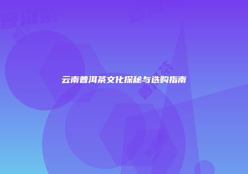 云南普洱茶文化探秘与选购指南