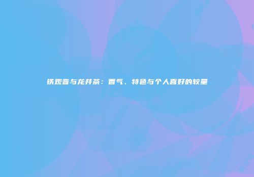 铁观音与龙井茶：香气、特色与个人喜好的较量