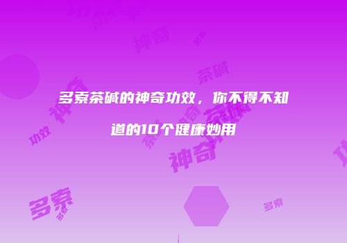 多索茶碱的神奇功效，你不得不知道的10个健康妙用