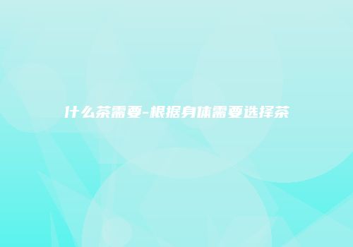 什么茶需要-根据身体需要选择茶