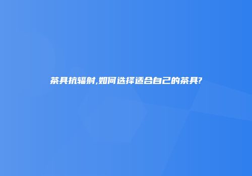 茶具抗辐射,如何选择适合自己的茶具?