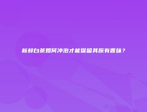 新鲜白茶如何冲泡才能保留其原有香味？