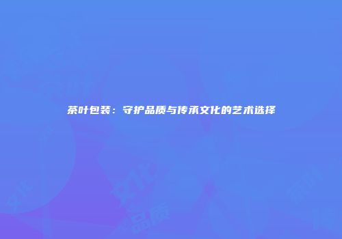 茶叶包装：守护品质与传承文化的艺术选择