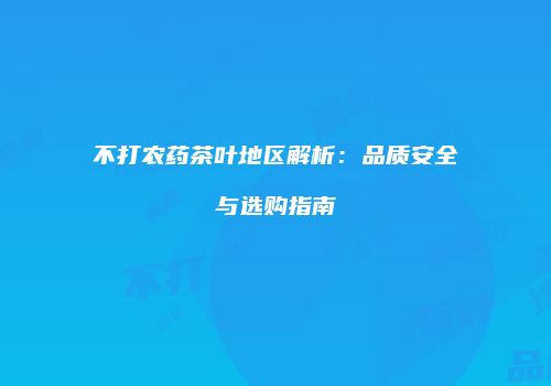 不打农药茶叶地区解析：品质安全与选购指南