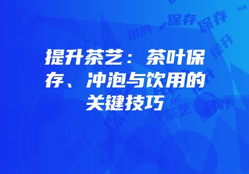 提升茶艺：茶叶保存、冲泡与饮用的关键技巧