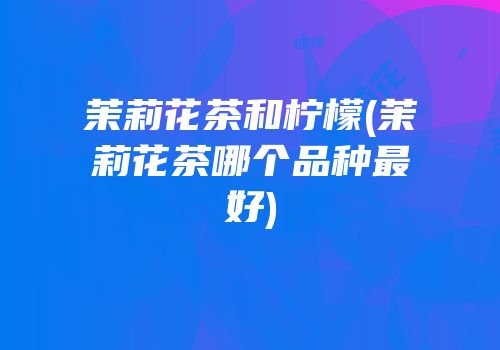 茉莉花茶和柠檬(茉莉花茶哪个品种最好)
