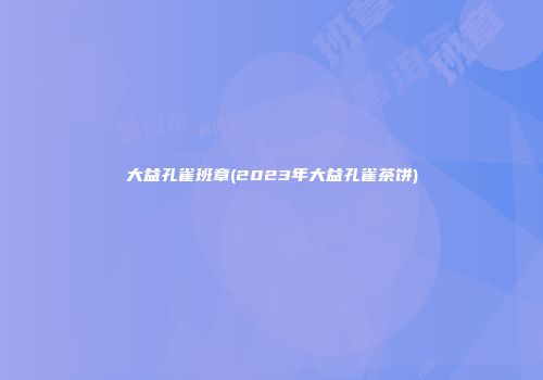 大益孔雀班章(2023年大益孔雀茶饼)