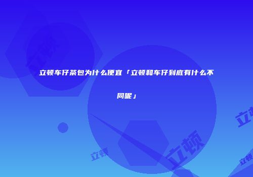 立顿车仔茶包为什么便宜「立顿和车仔到底有什么不同呢」