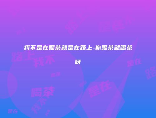 我不是在喝茶就是在路上-你喝茶就喝茶呀