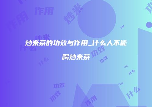 炒米茶的功效与作用_什么人不能喝炒米茶