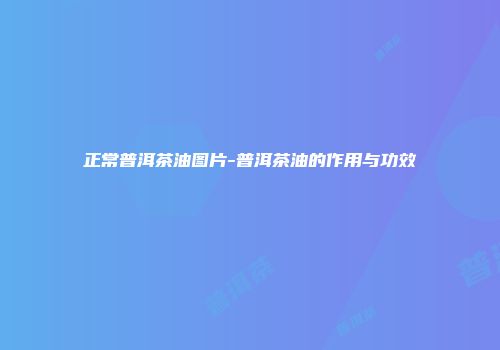 正常普洱茶油图片-普洱茶油的作用与功效