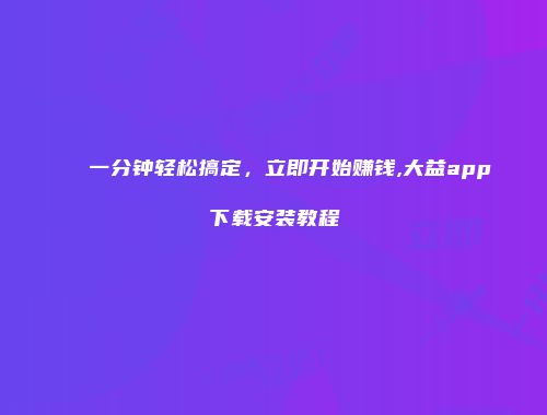 一分钟轻松搞定，立即开始赚钱,大益app下载安装教程
