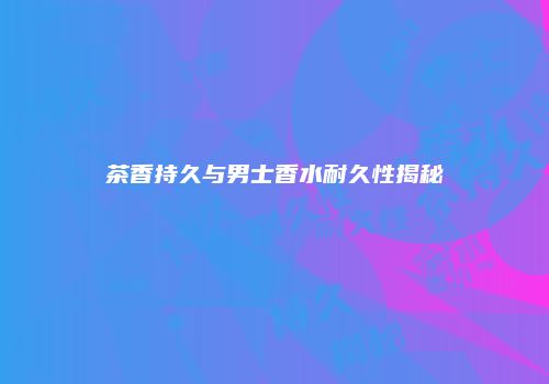 茶香持久与男士香水耐久性揭秘