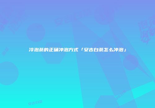 冷泡茶的正确冲泡方式「安吉白茶怎么冲泡」