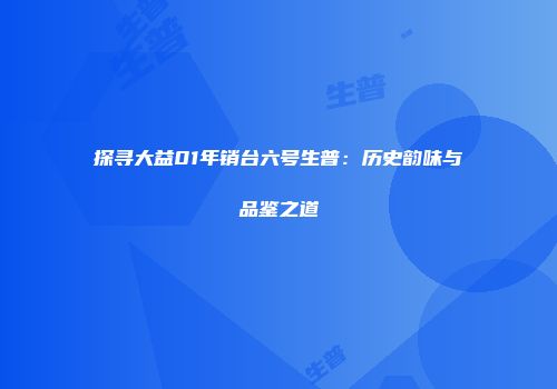 探寻大益01年销台六号生普：历史韵味与品鉴之道