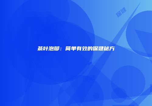茶叶泡脚：简单有效的保健秘方