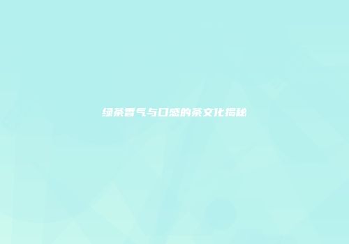 绿茶香气与口感的茶文化揭秘