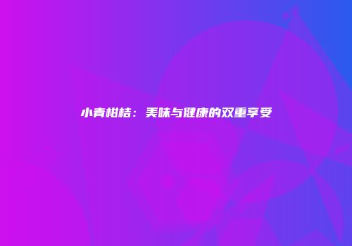 小青柑桔：美味与健康的双重享受