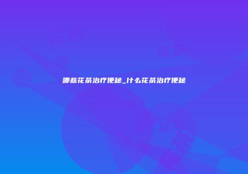 哪些花茶治疗便秘_什么花茶治疗便秘