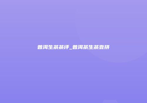 普洱生茶茶评_普洱茶生茶靠拼