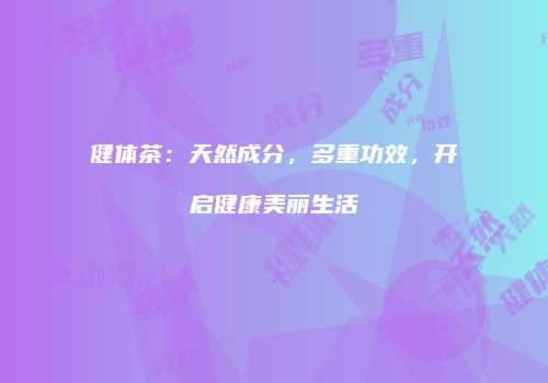 健体茶：天然成分，多重功效，开启健康美丽生活