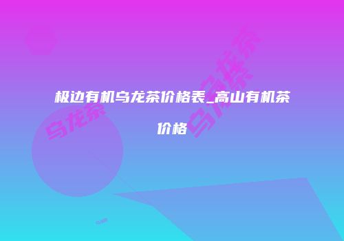 极边有机乌龙茶价格表_高山有机茶价格