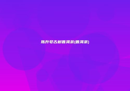 陈升号古树普洱茶(普洱茶)