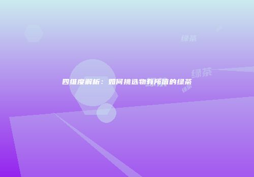 四维度解析：如何挑选物有所值的绿茶