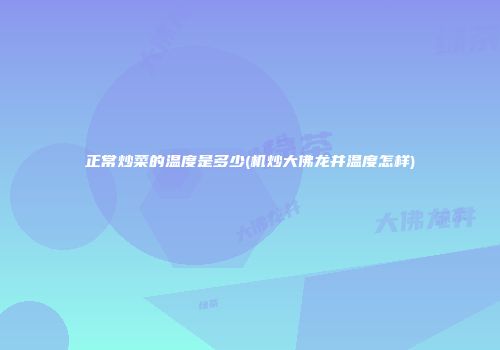 正常炒菜的温度是多少(机炒大佛龙井温度怎样)
