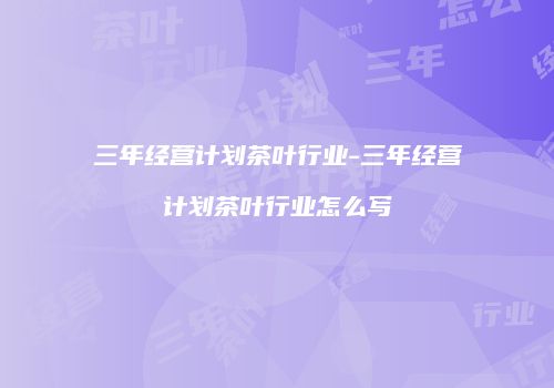 三年经营计划茶叶行业-三年经营计划茶叶行业怎么写