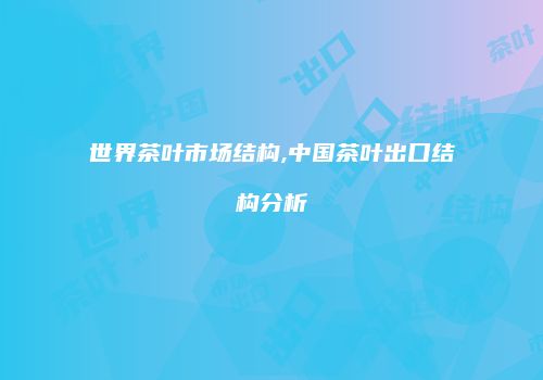 世界茶叶市场结构,中国茶叶出口结构分析