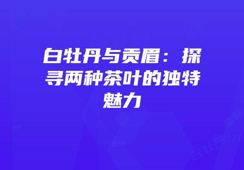 白牡丹与贡眉：探寻两种茶叶的独特魅力