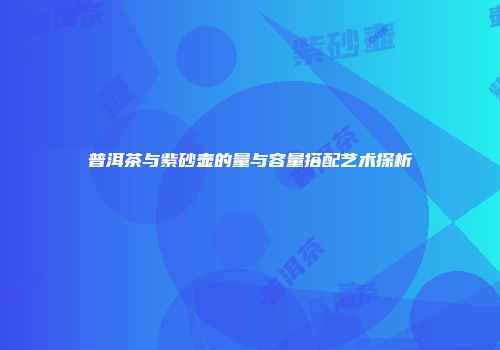 普洱茶与紫砂壶的量与容量搭配艺术探析