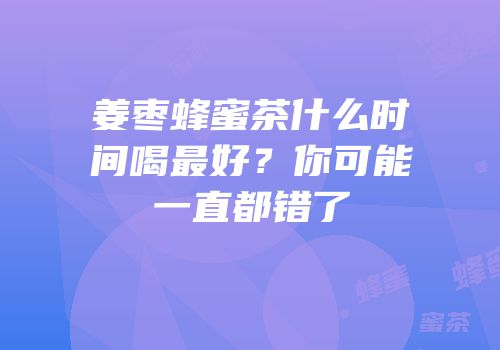 姜枣蜂蜜茶什么时间喝最好？你可能一直都错了