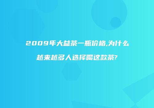 2009年大益茶一瓶价格,为什么越来越多人选择喝这款茶?