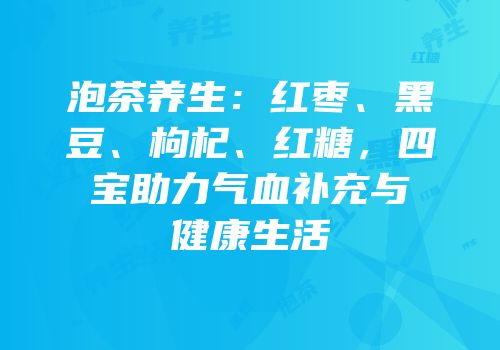 泡茶养生：红枣、黑豆、枸杞、红糖，四宝助力气血补充与健康生活