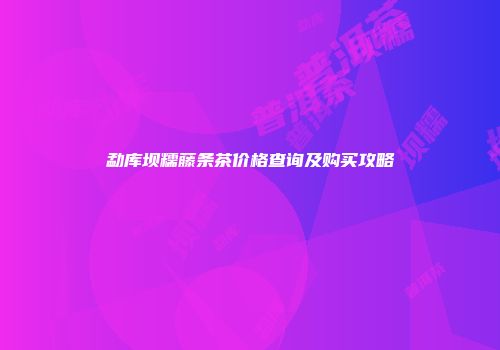 勐库坝糯藤条茶价格查询及购买攻略