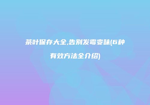 茶叶保存大全,告别发霉变味(6种有效方法全介绍)