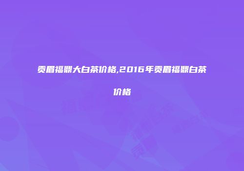 贡眉福鼎大白茶价格,2016年贡眉福鼎白茶价格