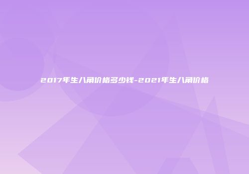 2017年生八角价格多少钱-2021年生八角价格