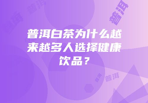 普洱白茶为什么越来越多人选择健康饮品？