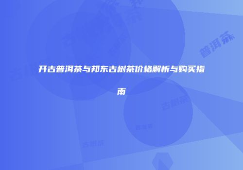开古普洱茶与邦东古树茶价格解析与购买指南