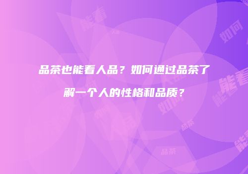 品茶也能看人品？如何通过品茶了解一个人的性格和品质？