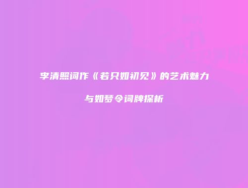 李清照词作《若只如初见》的艺术魅力与如梦令词牌探析